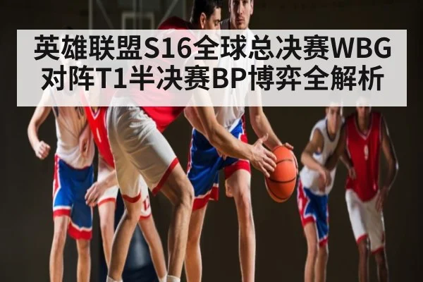 英雄联盟S16全球总决赛WBG对阵T1半决赛BP博弈全解析