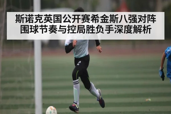 斯诺克英国公开赛希金斯八强对阵围球节奏与控局胜负手深度解析