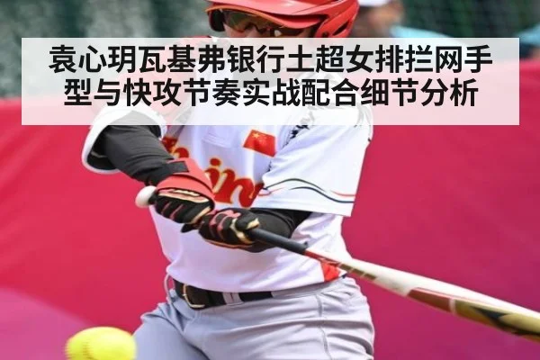 袁心玥瓦基弗银行土超女排拦网手型与快攻节奏实战配合细节分析