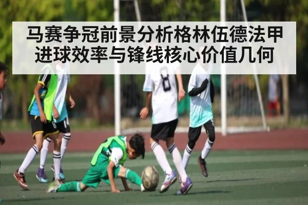 马赛争冠前景分析格林伍德法甲进球效率与锋线核心价值几何