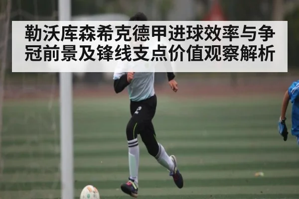 勒沃库森希克德甲进球效率与争冠前景及锋线支点价值观察解析