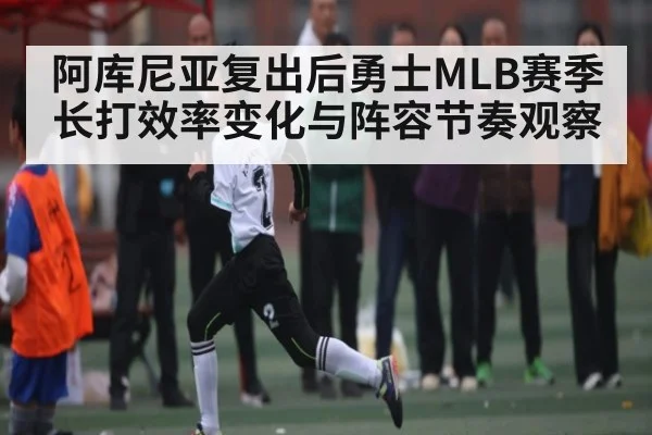 阿库尼亚复出后勇士MLB赛季长打效率变化与阵容节奏观察