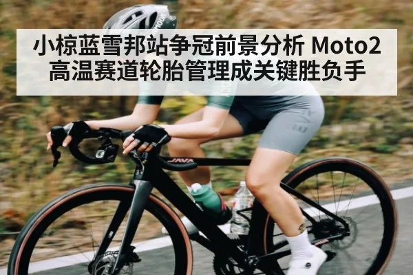 小椋蓝雪邦站争冠前景分析 Moto2高温赛道轮胎管理成关键胜负手